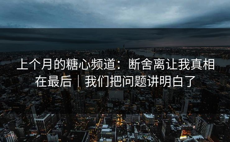 上个月的糖心频道：断舍离让我真相在最后｜我们把问题讲明白了