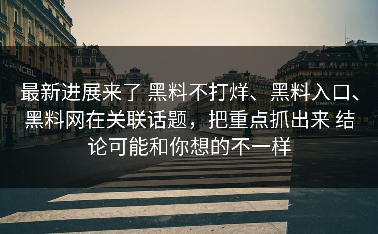 最新进展来了 黑料不打烊、黑料入口、黑料网在关联话题，把重点抓出来 结论可能和你想的不一样