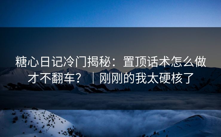 糖心日记冷门揭秘：置顶话术怎么做才不翻车？｜刚刚的我太硬核了