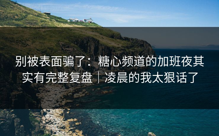 别被表面骗了：糖心频道的加班夜其实有完整复盘｜凌晨的我太狠话了