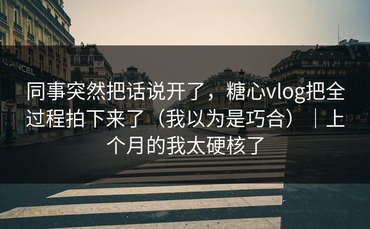 同事突然把话说开了，糖心vlog把全过程拍下来了（我以为是巧合）｜上个月的我太硬核了