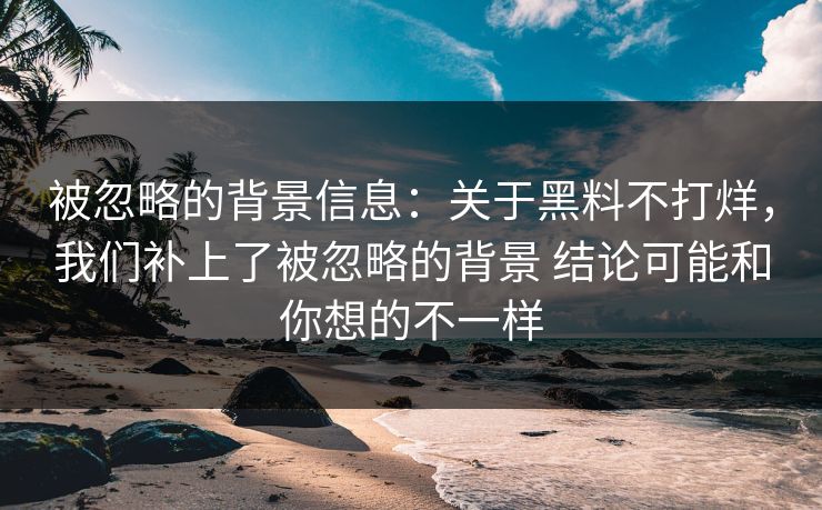 被忽略的背景信息：关于黑料不打烊，我们补上了被忽略的背景 结论可能和你想的不一样