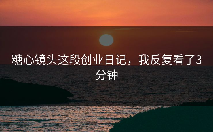 糖心镜头这段创业日记，我反复看了3分钟