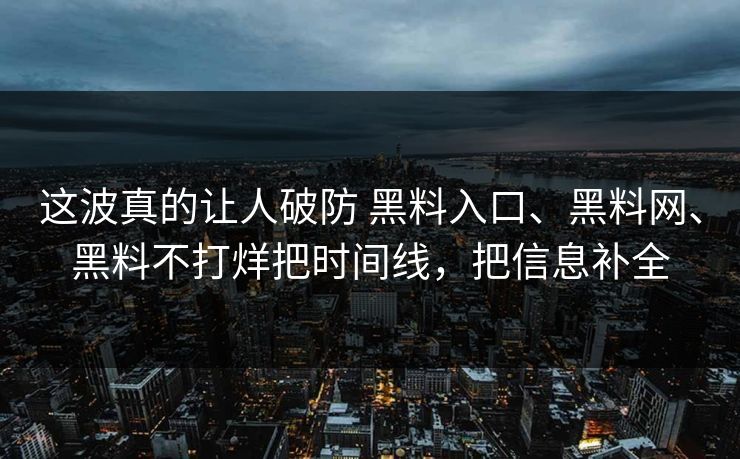这波真的让人破防 黑料入口、黑料网、黑料不打烊把时间线，把信息补全