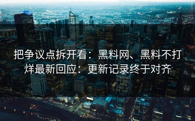 把争议点拆开看：黑料网、黑料不打烊最新回应：更新记录终于对齐