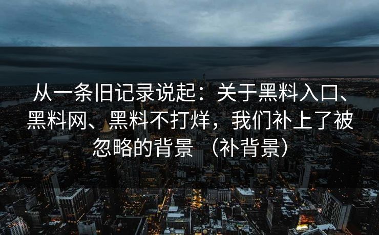 从一条旧记录说起：关于黑料入口、黑料网、黑料不打烊，我们补上了被忽略的背景 （补背景）