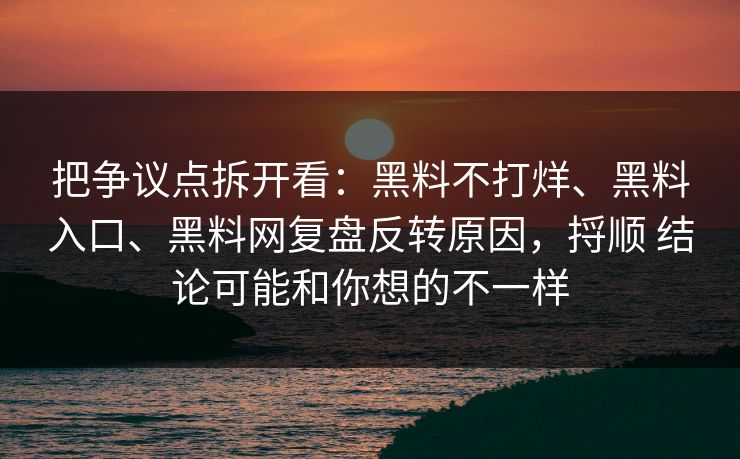 把争议点拆开看：黑料不打烊、黑料入口、黑料网复盘反转原因，捋顺 结论可能和你想的不一样