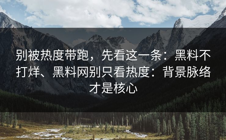 别被热度带跑，先看这一条：黑料不打烊、黑料网别只看热度：背景脉络才是核心