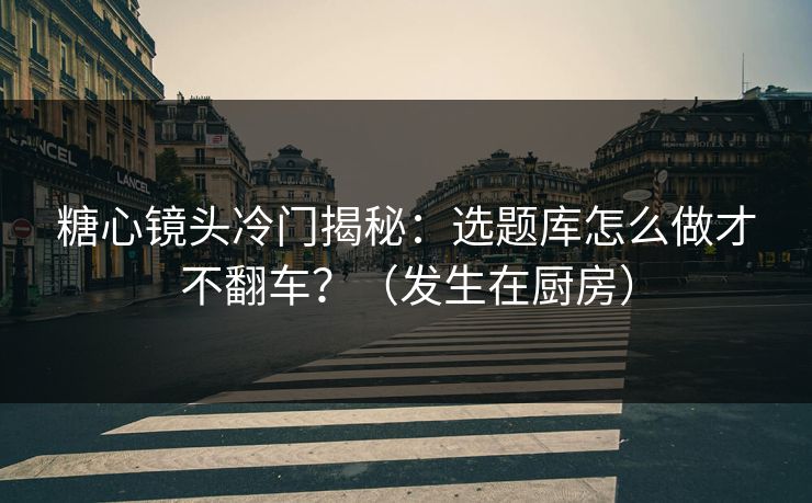 糖心镜头冷门揭秘：选题库怎么做才不翻车？（发生在厨房）