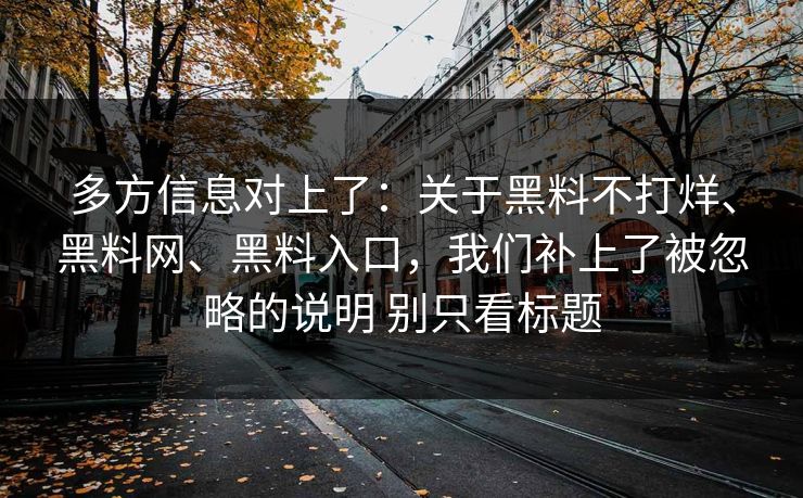多方信息对上了：关于黑料不打烊、黑料网、黑料入口，我们补上了被忽略的说明 别只看标题  第1张