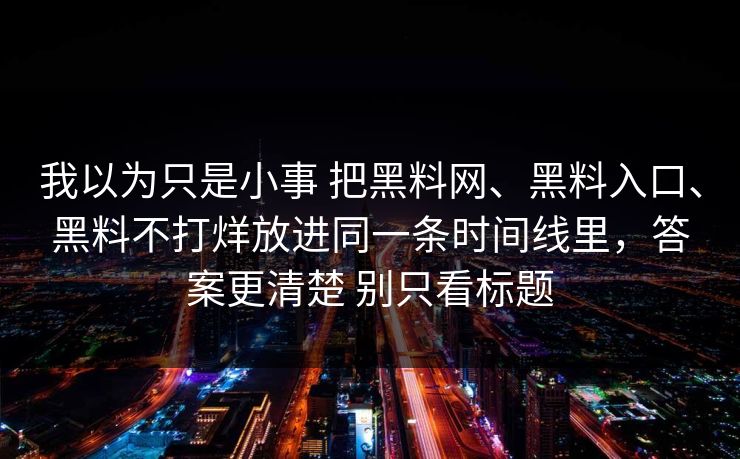 我以为只是小事 把黑料网、黑料入口、黑料不打烊放进同一条时间线里，答案更清楚 别只看标题