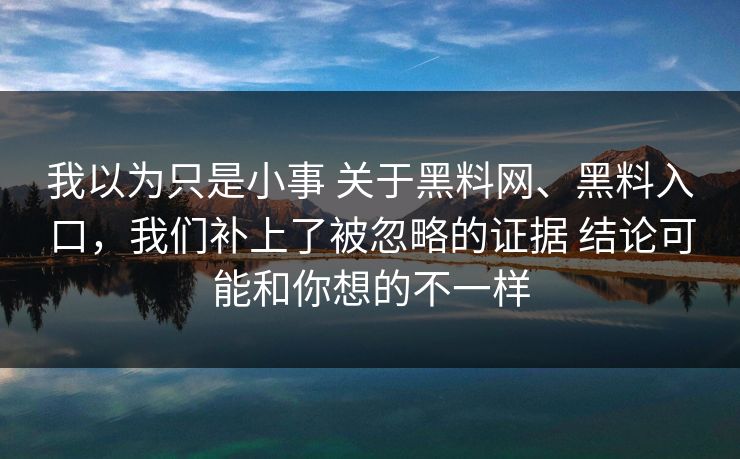 我以为只是小事 关于黑料网、黑料入口，我们补上了被忽略的证据 结论可能和你想的不一样