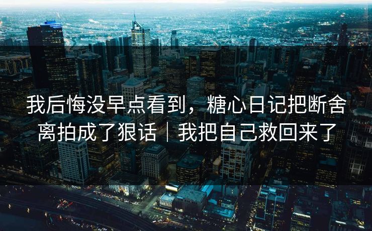 我后悔没早点看到，糖心日记把断舍离拍成了狠话｜我把自己救回来了