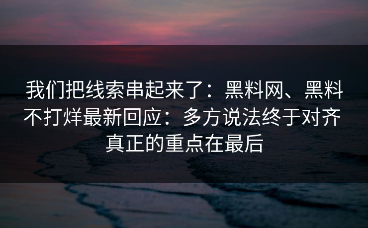 我们把线索串起来了：黑料网、黑料不打烊最新回应：多方说法终于对齐 真正的重点在最后