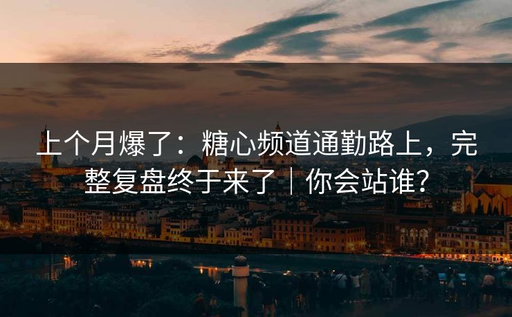 上个月爆了：糖心频道通勤路上，完整复盘终于来了｜你会站谁？