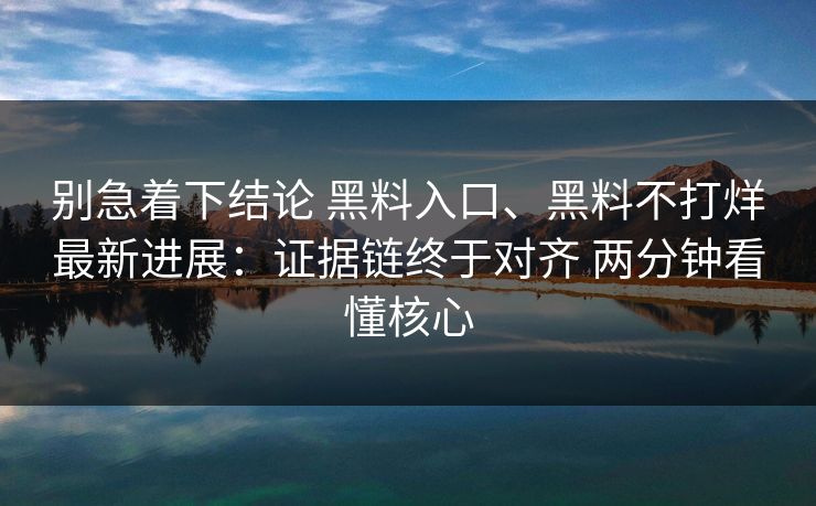 别急着下结论 黑料入口、黑料不打烊最新进展：证据链终于对齐 两分钟看懂核心