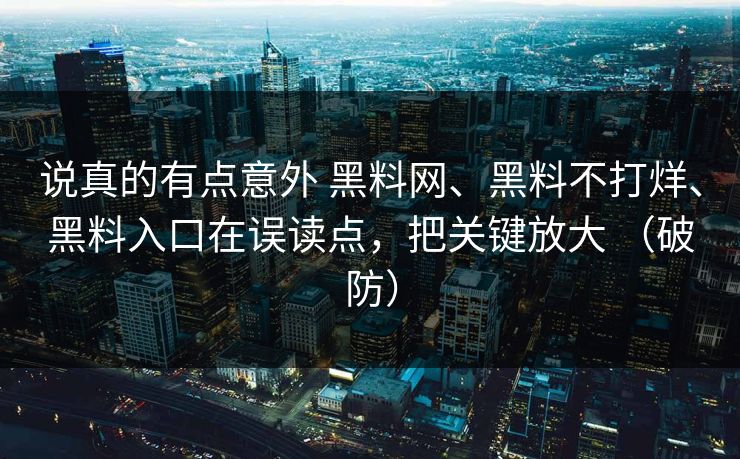 说真的有点意外 黑料网、黑料不打烊、黑料入口在误读点，把关键放大 （破防）
