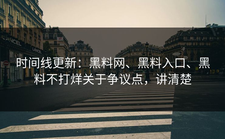时间线更新：黑料网、黑料入口、黑料不打烊关于争议点，讲清楚