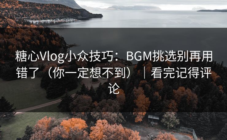 糖心Vlog小众技巧：BGM挑选别再用错了（你一定想不到）｜看完记得评论