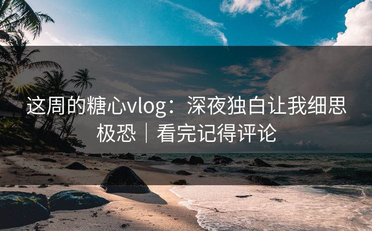 这周的糖心vlog：深夜独白让我细思极恐｜看完记得评论
