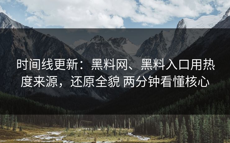 时间线更新：黑料网、黑料入口用热度来源，还原全貌 两分钟看懂核心