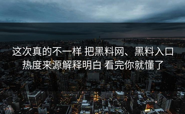 这次真的不一样 把黑料网、黑料入口热度来源解释明白 看完你就懂了