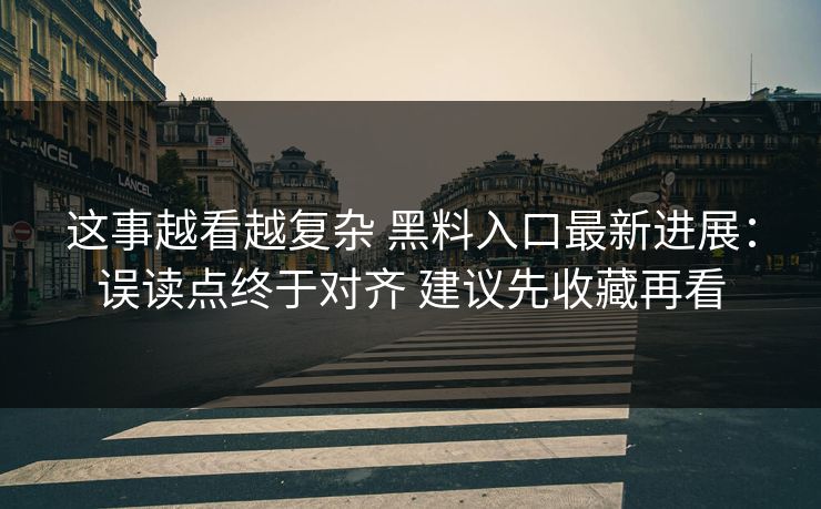 这事越看越复杂 黑料入口最新进展：误读点终于对齐 建议先收藏再看