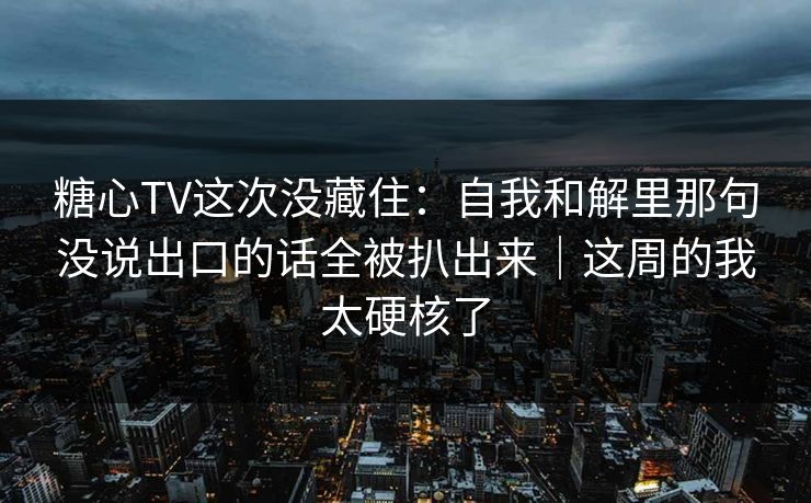 糖心TV这次没藏住：自我和解里那句没说出口的话全被扒出来｜这周的我太硬核了