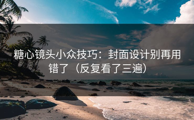 糖心镜头小众技巧：封面设计别再用错了（反复看了三遍）