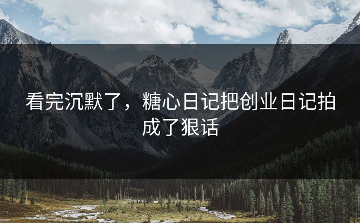 看完沉默了，糖心日记把创业日记拍成了狠话