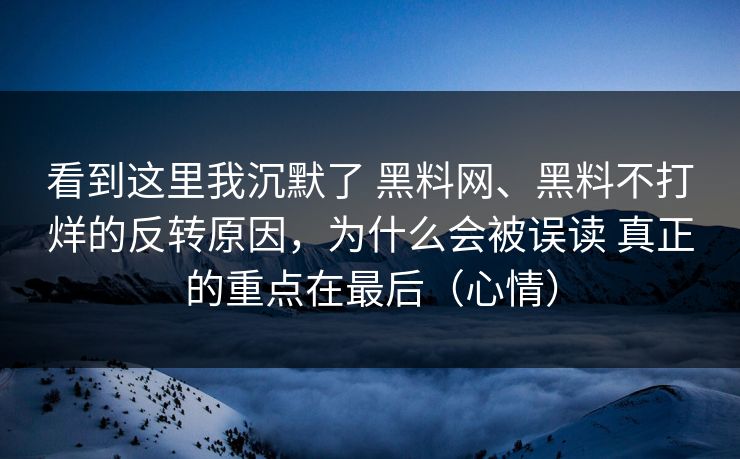看到这里我沉默了 黑料网、黑料不打烊的反转原因，为什么会被误读 真正的重点在最后（心情）