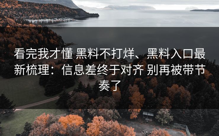 看完我才懂 黑料不打烊、黑料入口最新梳理：信息差终于对齐 别再被带节奏了