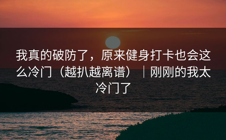 我真的破防了，原来健身打卡也会这么冷门（越扒越离谱）｜刚刚的我太冷门了