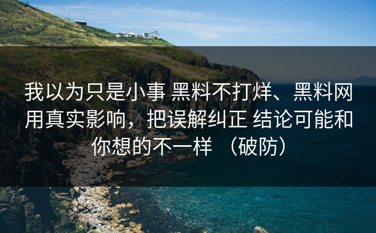 我以为只是小事 黑料不打烊、黑料网用真实影响，把误解纠正 结论可能和你想的不一样 （破防）