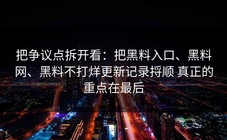 把争议点拆开看：把黑料入口、黑料网、黑料不打烊更新记录捋顺 真正的重点在最后