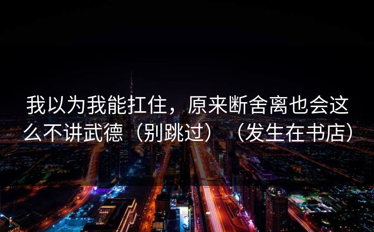 我以为我能扛住，原来断舍离也会这么不讲武德（别跳过）（发生在书店）
