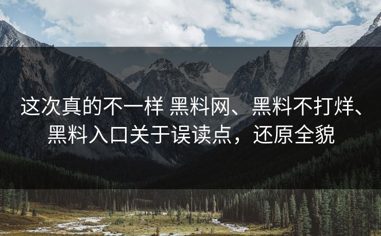 这次真的不一样 黑料网、黑料不打烊、黑料入口关于误读点，还原全貌