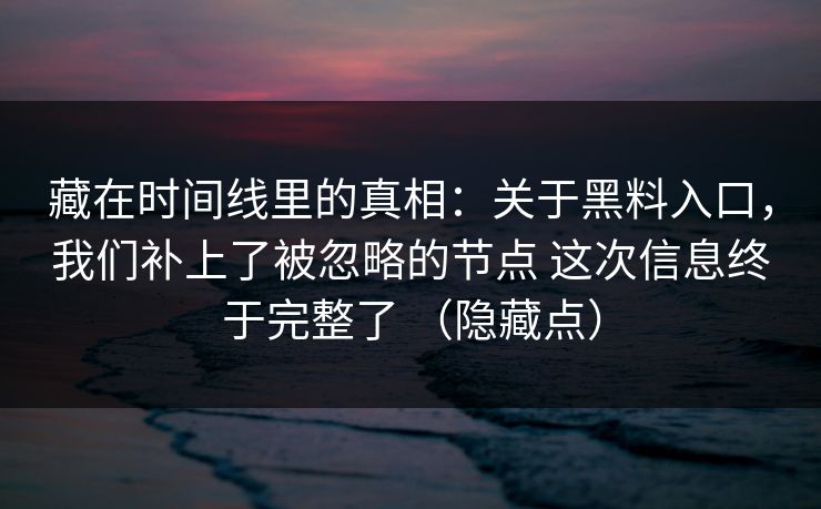 藏在时间线里的真相：关于黑料入口，我们补上了被忽略的节点 这次信息终于完整了 （隐藏点）