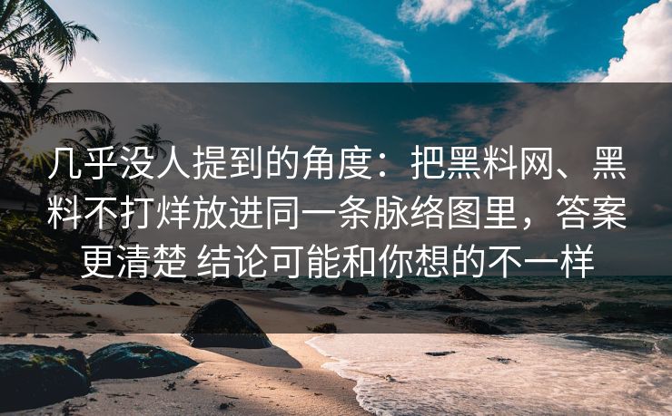 几乎没人提到的角度：把黑料网、黑料不打烊放进同一条脉络图里，答案更清楚 结论可能和你想的不一样
