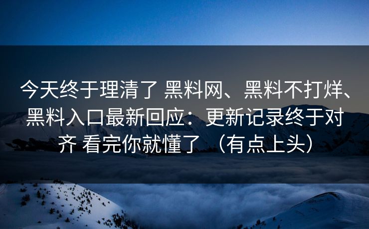 今天终于理清了 黑料网、黑料不打烊、黑料入口最新回应：更新记录终于对齐 看完你就懂了 （有点上头）