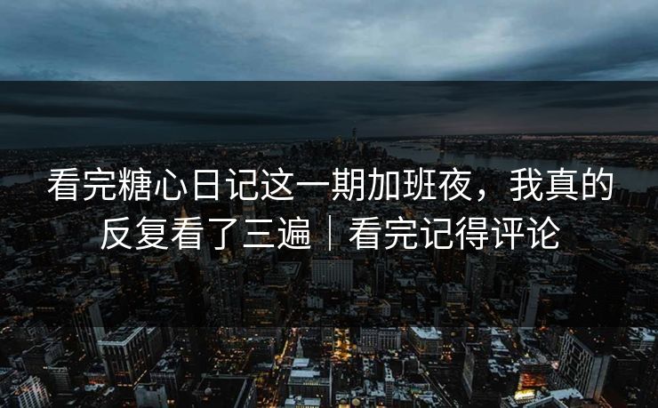看完糖心日记这一期加班夜，我真的反复看了三遍｜看完记得评论