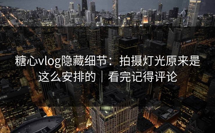 糖心vlog隐藏细节：拍摄灯光原来是这么安排的｜看完记得评论