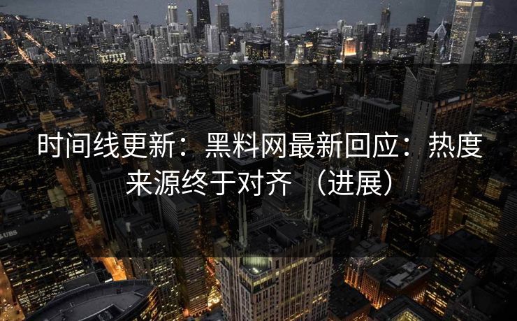 时间线更新：黑料网最新回应：热度来源终于对齐 （进展）