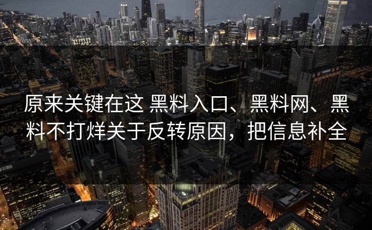 原来关键在这 黑料入口、黑料网、黑料不打烊关于反转原因，把信息补全