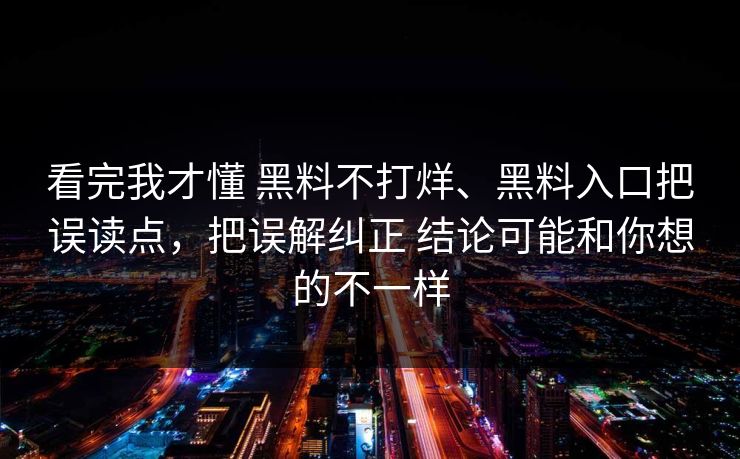 看完我才懂 黑料不打烊、黑料入口把误读点，把误解纠正 结论可能和你想的不一样