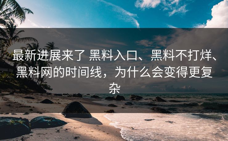 最新进展来了 黑料入口、黑料不打烊、黑料网的时间线，为什么会变得更复杂