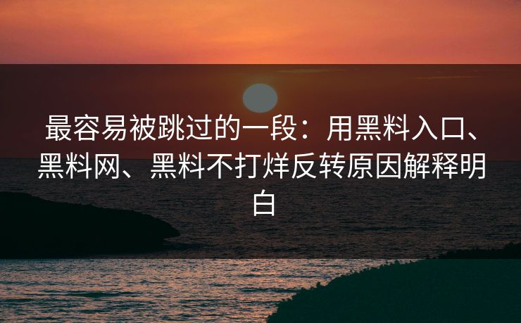 最容易被跳过的一段：用黑料入口、黑料网、黑料不打烊反转原因解释明白