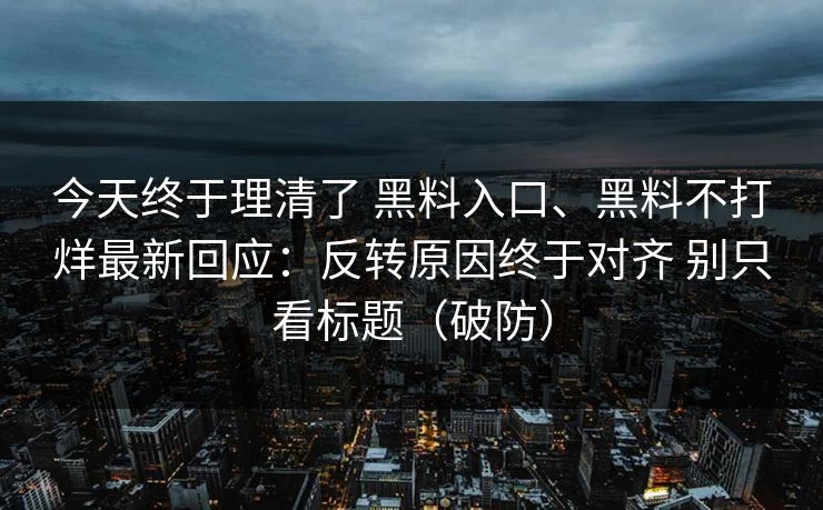 今天终于理清了 黑料入口、黑料不打烊最新回应：反转原因终于对齐 别只看标题（破防）