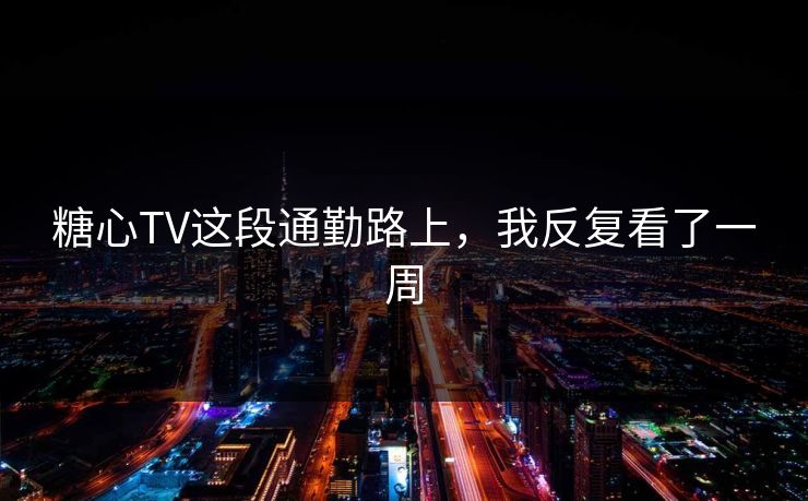 糖心TV这段通勤路上，我反复看了一周