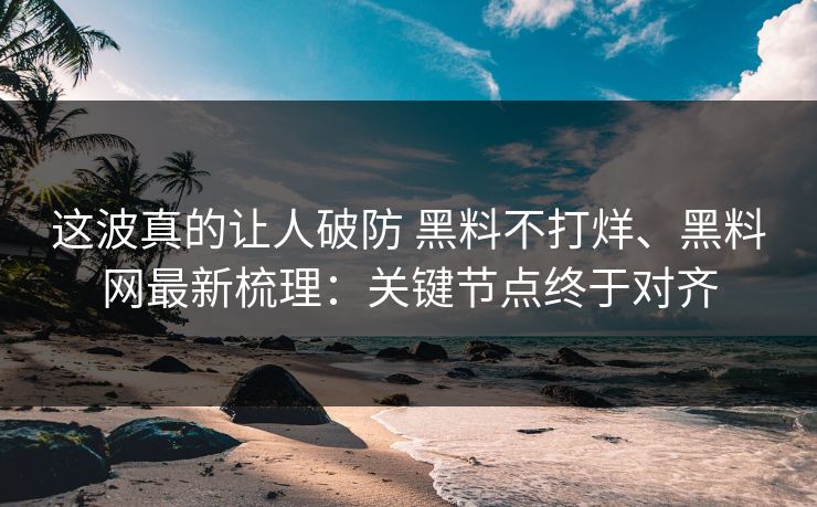 这波真的让人破防 黑料不打烊、黑料网最新梳理：关键节点终于对齐